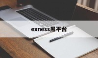 exness黑平台(黑平台打不开了了怎么办)